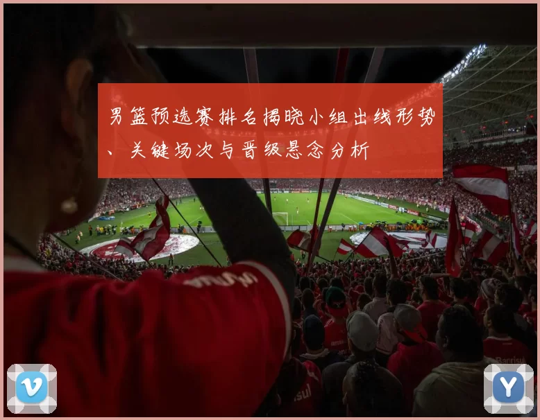 男篮预选赛排名揭晓小组出线形势、关键场次与晋级悬念分析