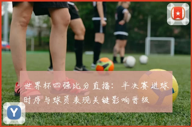 世界杯四强比分直播:半决赛进球时序与球员表现关键影响晋级