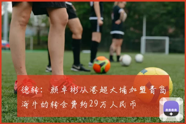 德转:颜卓彬从港超大埔加盟青岛海牛的转会费约29万人民币