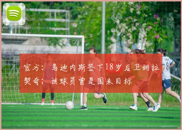 官方：乌迪内斯签下18岁后卫姆拉契奇；该球员曾是国米目标