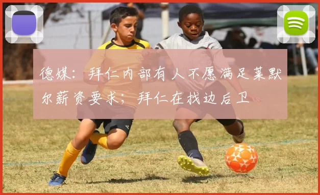 德媒：拜仁内部有人不愿满足莱默尔薪资要求；拜仁在找边后卫