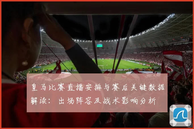 皇马比赛直播安排与赛后关键数据解读：出场阵容及战术影响分析