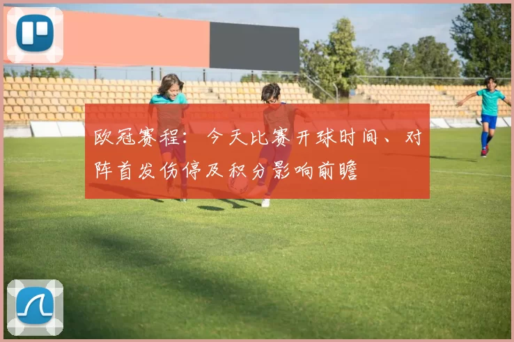 欧冠赛程：今天比赛开球时间、对阵首发伤停及积分影响前瞻