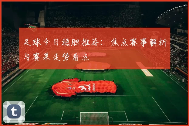 足球今日稳胆推荐：焦点赛事解析与赛果走势看点