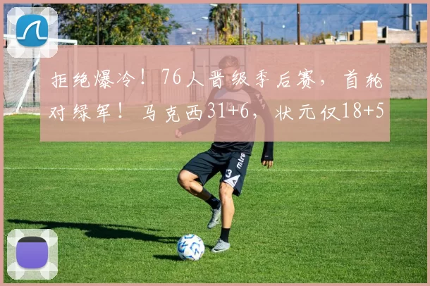 拒绝爆冷！76人晋级季后赛，首轮对绿军！马克西31+6，状元仅18+5