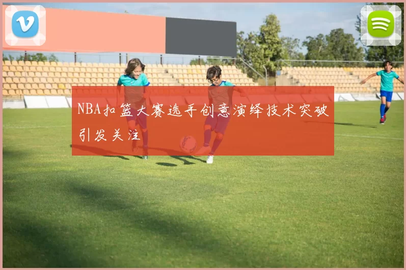 NBA扣篮大赛选手创意演绎技术突破引发关注