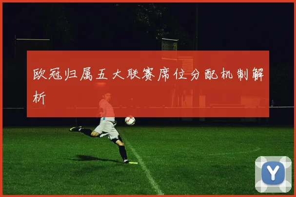 欧冠归属五大联赛席位分配机制解析