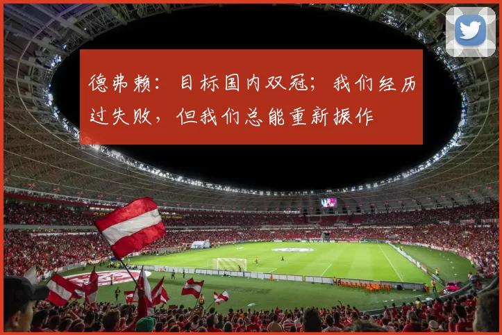 德弗赖：目标国内双冠；我们经历过失败，但我们总能重新振作