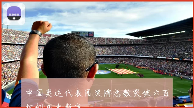 中国奥运代表团奖牌总数突破六百枚创历史新高