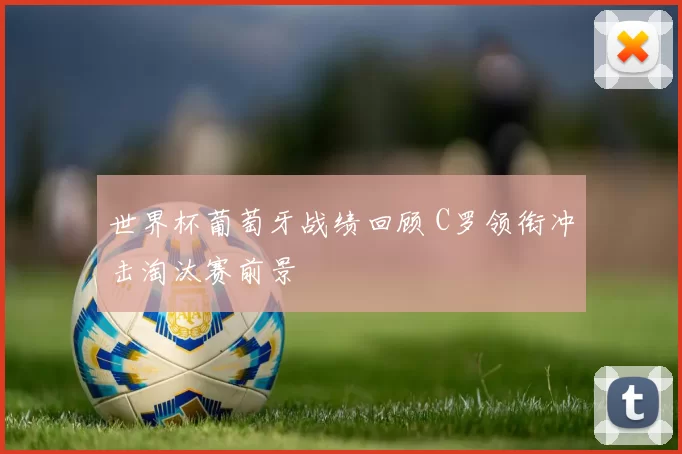 世界杯葡萄牙战绩回顾 C罗领衔冲击淘汰赛前景