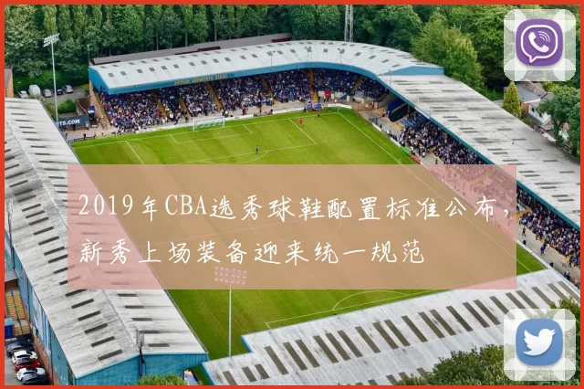 2019年CBA选秀球鞋配置标准公布,新秀上场装备迎来统一规范