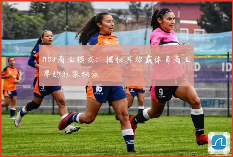 nba商业模式：揭秘其称霸体育商业界的独家秘诀