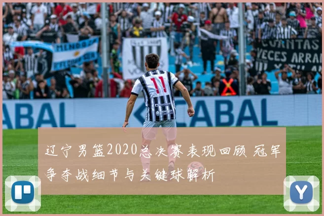 辽宁男篮2020总决赛表现回顾 冠军争夺战细节与关键球解析
