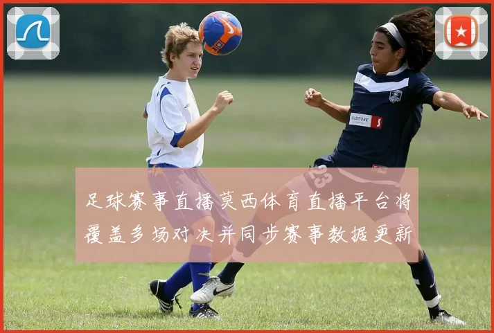 足球赛事直播莫西体育直播平台将覆盖多场对决并同步赛事数据更新