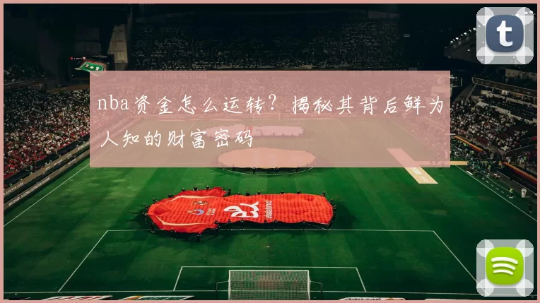 nba资金怎么运转？揭秘其背后鲜为人知的财富密码