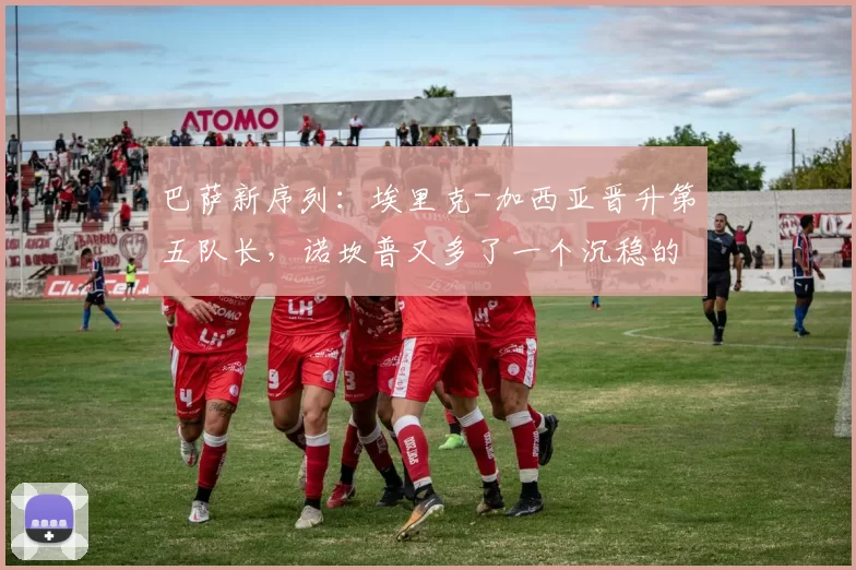 巴萨新序列:埃里克-加西亚晋升第五队长,诺坎普又多了一个沉稳的声音