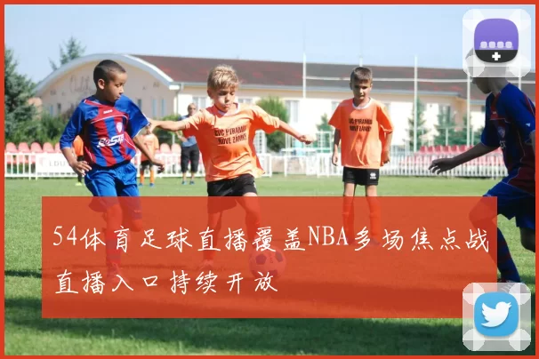54体育足球直播覆盖NBA多场焦点战直播入口持续开放