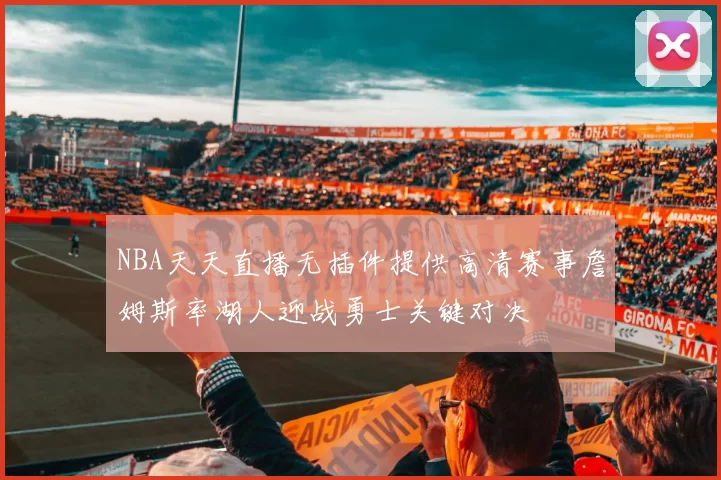 NBA天天直播无插件提供高清赛事詹姆斯率湖人迎战勇士关键对决