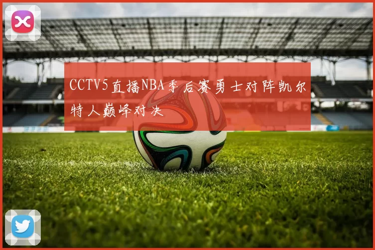 CCTV5直播NBA季后赛勇士对阵凯尔特人巅峰对决
