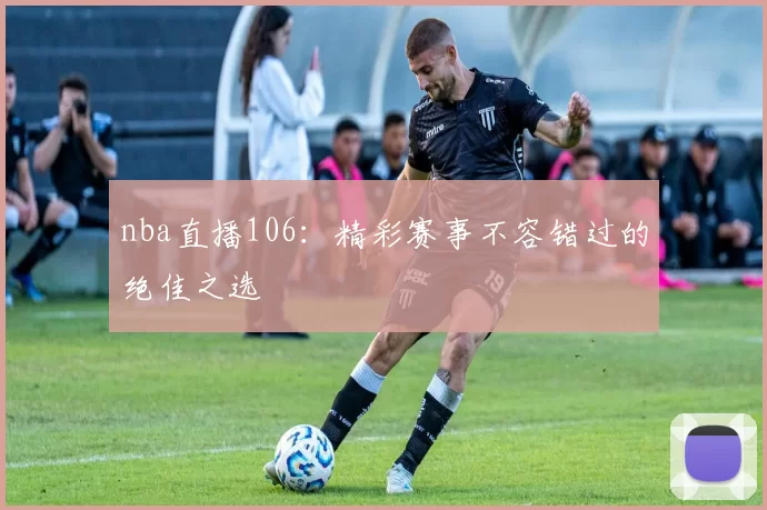 nba直播106：精彩赛事不容错过的绝佳之选