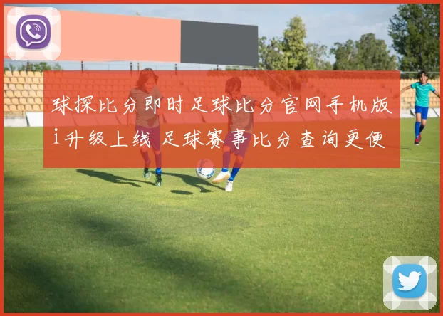 球探比分即时足球比分官网手机版i升级上线 足球赛事比分查询更便捷