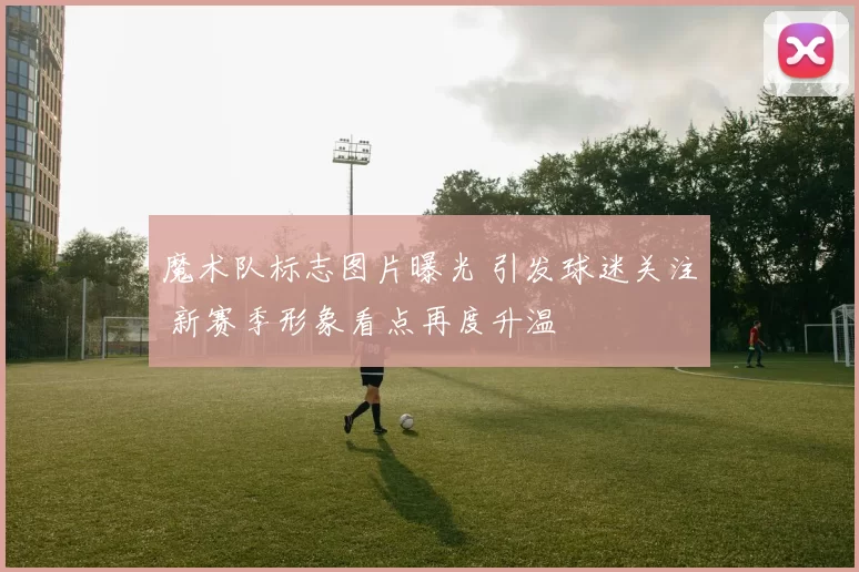 魔术队标志图片曝光 引发球迷关注 新赛季形象看点再度升温