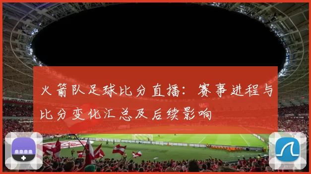 火箭队足球比分直播：赛事进程与比分变化汇总及后续影响