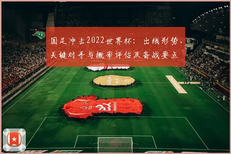 国足冲击2022世界杯:出线形势、关键对手与概率评估及备战要点
