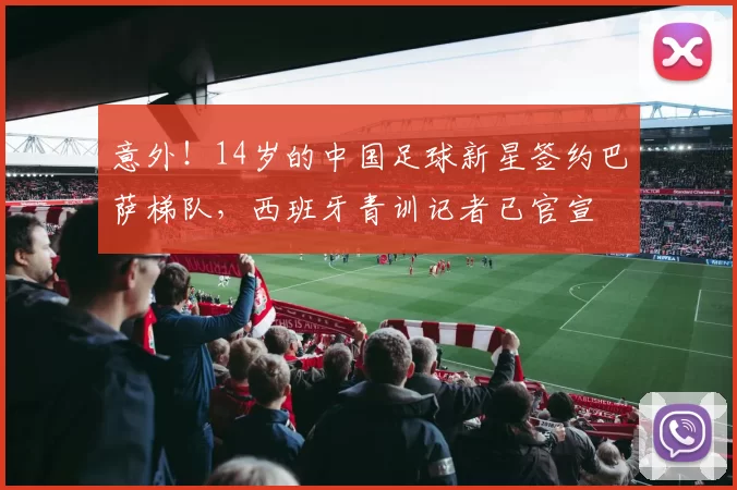 意外！14岁的中国足球新星签约巴萨梯队，西班牙青训记者已官宣
