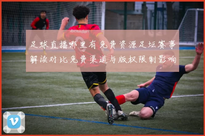 足球直播哪里有免费资源足坛赛事解读对比免费渠道与版权限制影响观赛安排