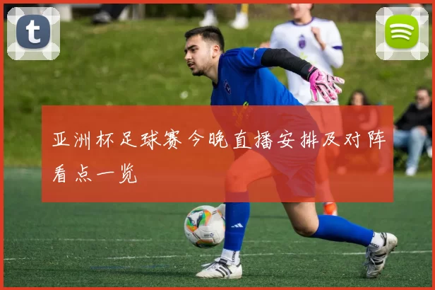 亚洲杯足球赛今晚直播安排及对阵看点一览