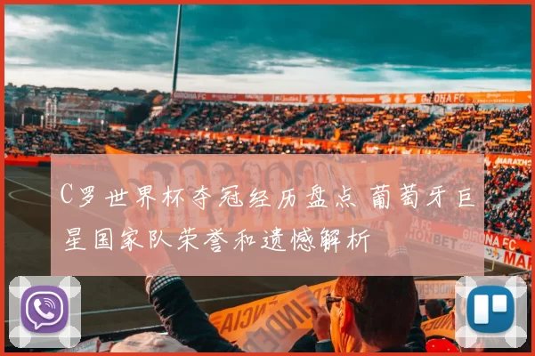 C罗世界杯夺冠经历盘点 葡萄牙巨星国家队荣誉和遗憾解析