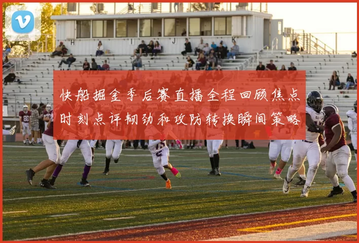 快船掘金季后赛直播全程回顾焦点时刻点评韧劲和攻防转换瞬间策略