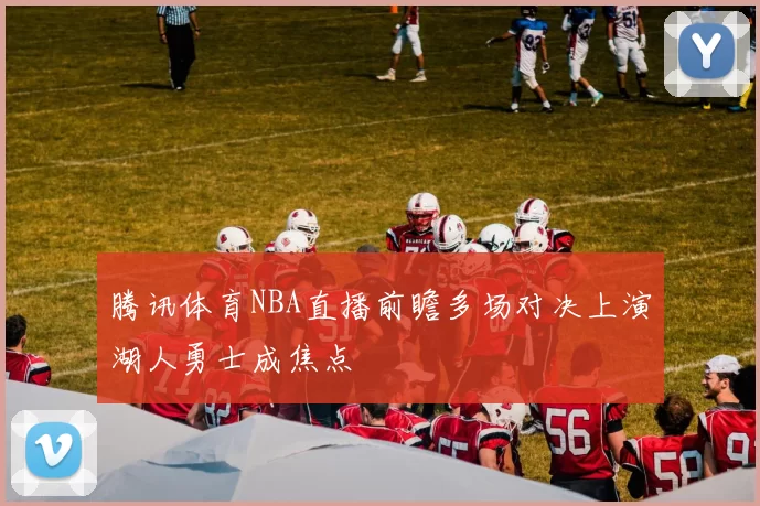 腾讯体育NBA直播前瞻多场对决上演湖人勇士成焦点