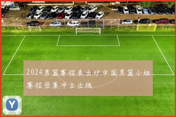 2024男篮赛程表出炉中国男篮小组赛程密集冲击出线