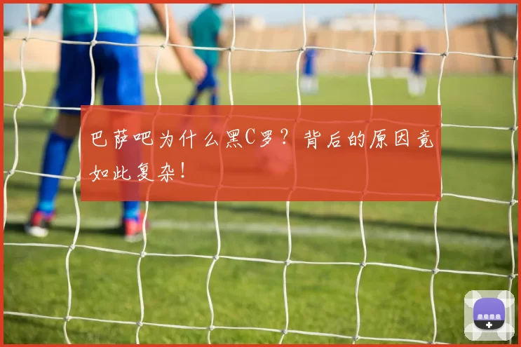 巴萨吧为什么黑C罗？背后的原因竟如此复杂！