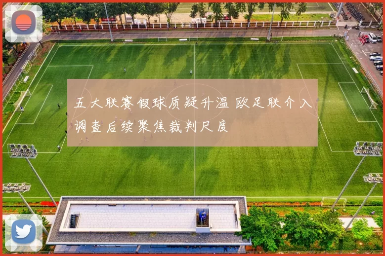 五大联赛假球质疑升温 欧足联介入调查后续聚焦裁判尺度