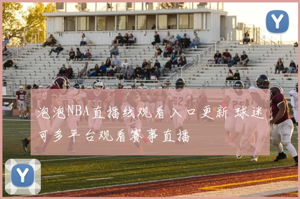 泡泡NBA直播线观看入口更新 球迷可多平台观看赛事直播