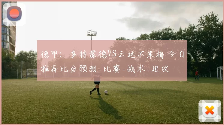 德甲：多特蒙德VS云达不来梅 今日推荐比分预测_比赛_战术_进攻