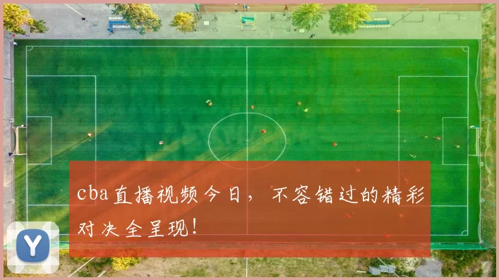 cba直播视频今日，不容错过的精彩对决全呈现！