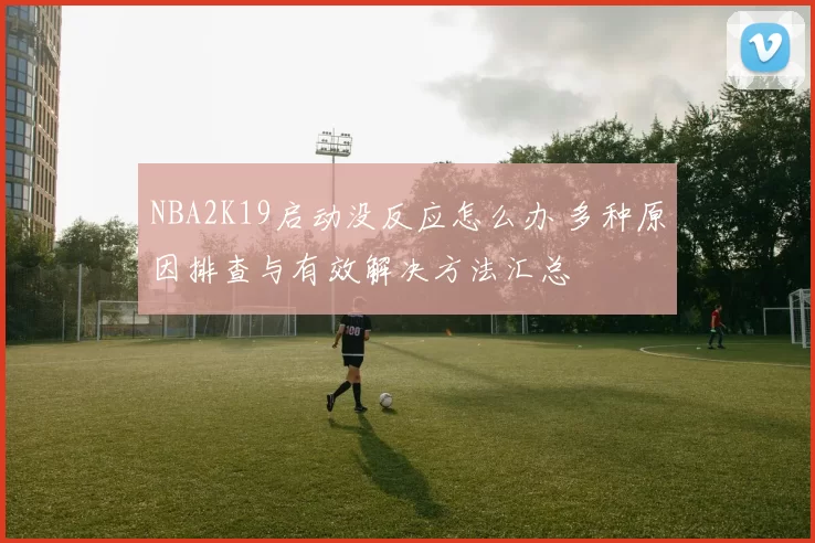 NBA2K19启动没反应怎么办 多种原因排查与有效解决方法汇总
