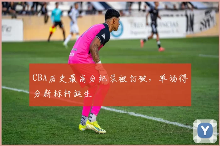 CBA历史最高分纪录被打破,单场得分新标杆诞生