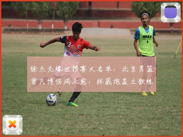 徐杰无缘世预赛大名单，北京男篮曾凡博伤病未愈，林葳炮轰主教练_广东_1_CBA