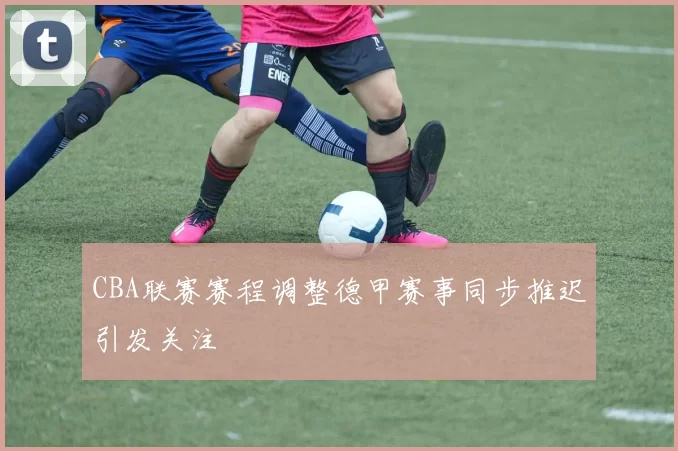 CBA联赛赛程调整德甲赛事同步推迟引发关注