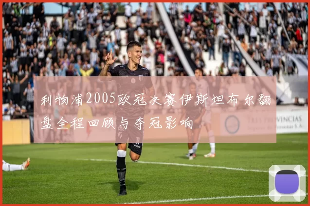 利物浦2005欧冠决赛伊斯坦布尔翻盘全程回顾与夺冠影响