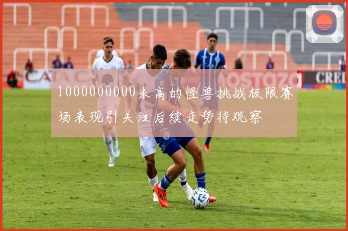 1000000000米高的怪兽挑战极限赛场表现引关注后续走势待观察