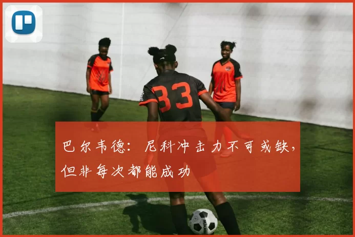 巴尔韦德：尼科冲击力不可或缺，但非每次都能成功