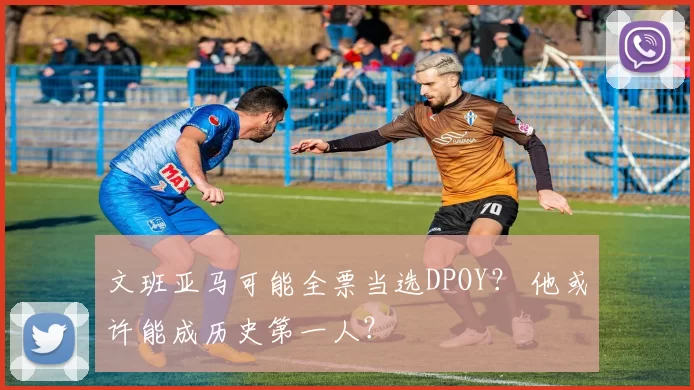 文班亚马可能全票当选DPOY？ 他或许能成历史第一人？