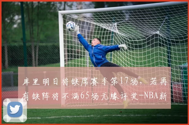 库里明日将缺席赛季第17场,若再有缺阵将不满65场无缘评奖-NBA新闻