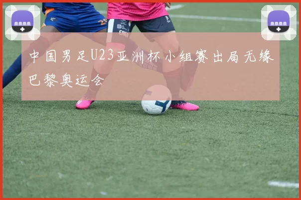 中国男足U23亚洲杯小组赛出局无缘巴黎奥运会